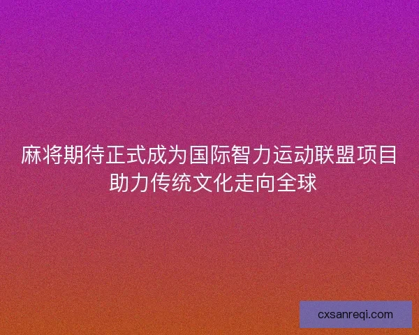 麻将期待正式成为国际智力运动联盟项目 助力传统文化走向全球