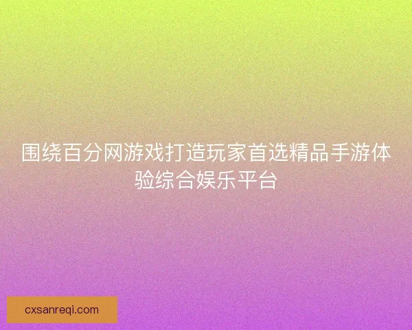 围绕百分网游戏打造玩家首选精品手游体验综合娱乐平台