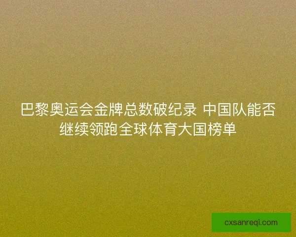 巴黎奥运会金牌总数破纪录 中国队能否继续领跑全球体育大国榜单