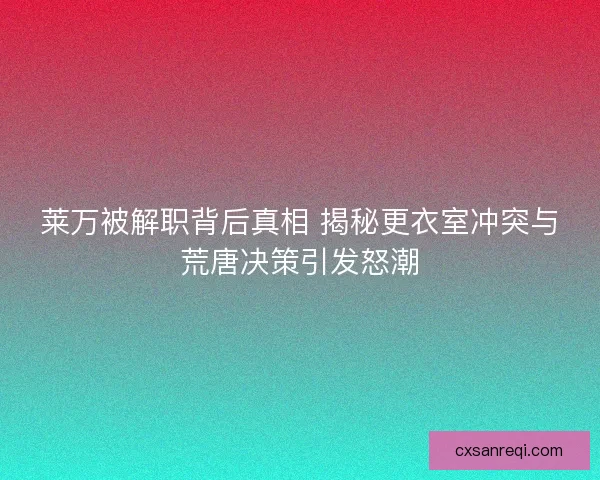 莱万被解职背后真相 揭秘更衣室冲突与荒唐决策引发怒潮