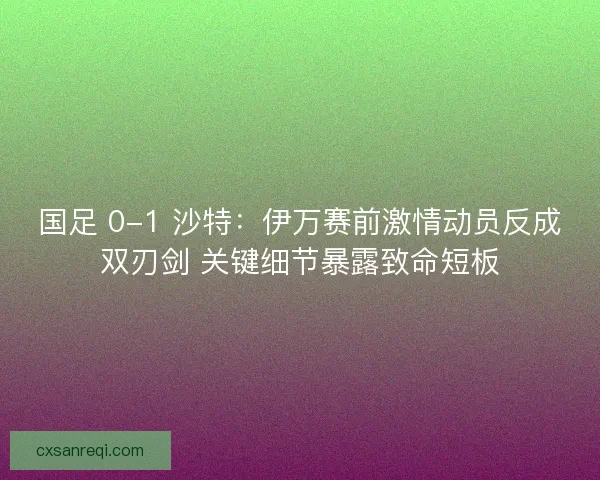 国足 0-1 沙特：伊万赛前激情动员反成双刃剑 关键细节暴露致命短板